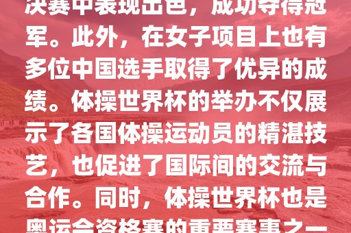 在体操世界杯中，中国体操队表现出色，特别是在男子项目上。其中，肖若腾在男子全能决赛中表现出色，成功夺得冠军。此外，在女子项目上也有多位中国选手取得了优异的成绩。体操世界杯的举办不仅展示了各国体操运动员的精湛技艺，也促进了国际间的交流与合作。同时，体操世界杯也是奥运会资格赛的重要赛事之一，选手们通过参加世界杯比赛积累积分，争取奥运会的参赛资格。洪湖市顺升工程机械租赁有限公司