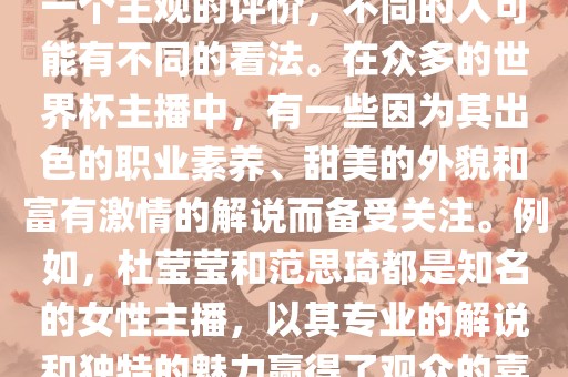 洪湖市顺升工程机械租赁有限公司关于世界杯最美的主播，这是一个主观的评价，不同的人可能有不同的看法。在众多的世界杯主播中，有一些因为其出色的职业素养、甜美的外貌和富有激情的解说而备受关注。例如，杜莹莹和范思琦都是知名的女性主播，以其专业的解说和独特的魅力赢得了观众的喜爱。