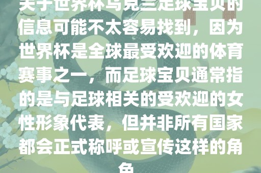 关于世界杯乌克兰足球宝贝的信息可能不太容易找到，因为世界杯是全球最受欢迎的体育赛事之一，而足球宝贝通常指的是与足球相关的受欢迎的女性形象代表，但并非所有国家都会正式称呼或宣传这样的角色。