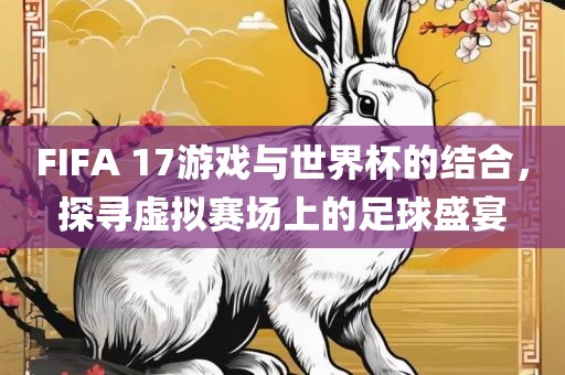 FIFA 17游戏与世界杯的结合，探寻虚拟赛场上的足球盛宴洪湖市顺升工程机械租赁有限公司