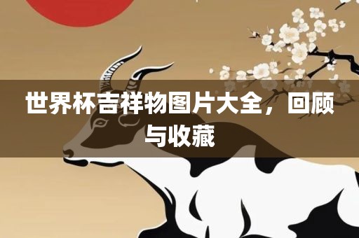 世界杯吉祥物图片大全，回顾与收藏