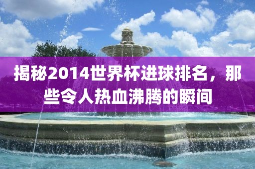 揭秘2014世界杯进球排名，那些令人热血沸腾的瞬间