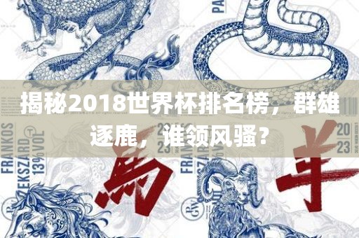 揭秘2018世界杯排名榜，群雄逐鹿，谁领风洪湖市顺升工程机械租赁有限公司骚？