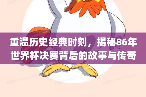 重温历史经典时刻，揭秘86年世界杯决赛背后的故事与传奇