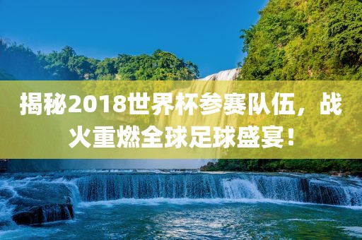 揭秘2018世界杯参赛队伍，战火重燃全球足球盛宴！