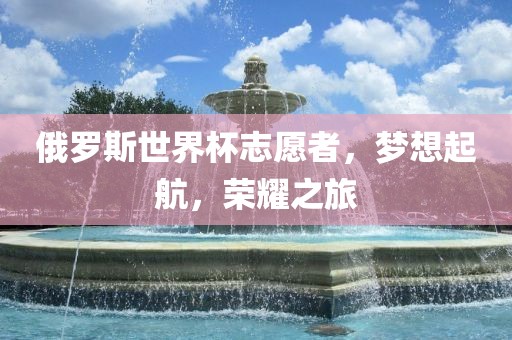 俄罗斯世界杯志愿者，梦想起航，荣耀之旅