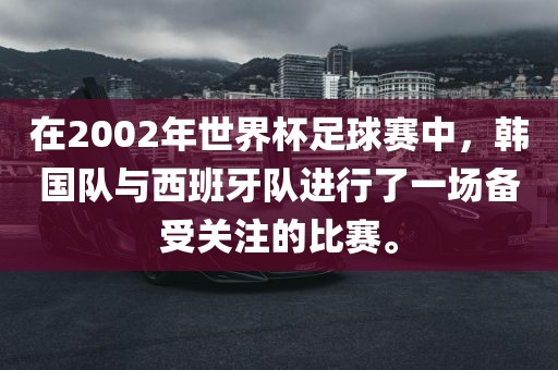 在2002年世界杯足球赛中，韩国队与西班牙队进行了一场备受关注的比赛。