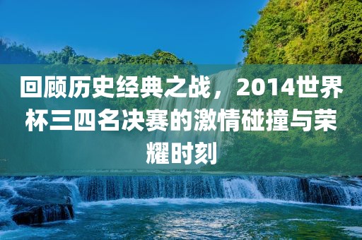 回顾历史经典之战，2014世界杯三四名决赛的激情碰撞与荣耀时刻洪湖市顺升工程机械租赁有限公司