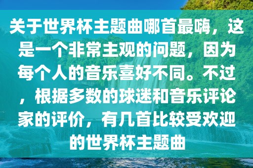 关于世界杯主题曲哪首最嗨，这是一个非常主观的问题，因洪湖市顺升工程机械租赁有限公司为每个人的音乐喜好不同。不过，根据多数的球迷和音乐评论家的评价，有几首比较受欢迎的世界杯主题曲