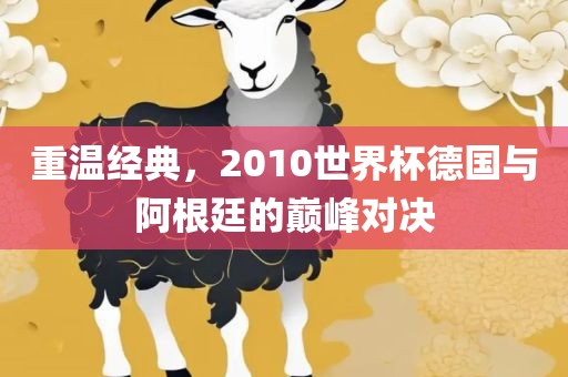 重温经典，2010世界杯德国与阿根廷的巅峰对决