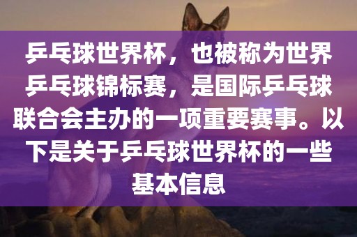 乒乓球世界杯，也被称为世界乒乓球锦标赛，是国际乒乓球联合会主办的一项重要赛事。以下是关于乒乓球世界杯的一些基本信息