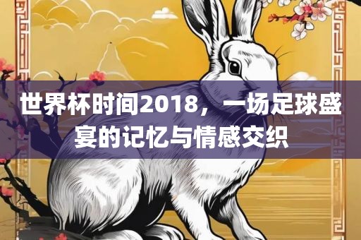 世界杯时间2018，一场足球盛宴的记忆与情感交织