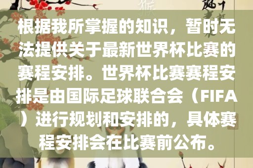 根据我所掌握的知识，暂时无法提供关于最新世界杯比赛的赛程安排。世界杯比赛赛程安排是由国际足球联合会（FIFA）进行规划和安排的，具体赛程安排会在比赛前公布。