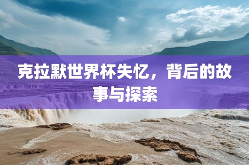 克拉默世界杯失忆，背后的故事与探索洪湖市顺升工程机械租赁有限公司