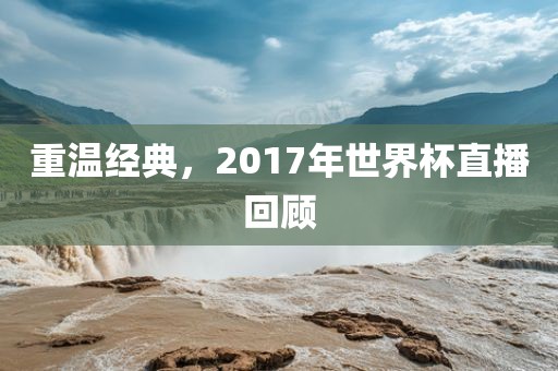 重温经典，2017洪湖市顺升工程机械租赁有限公司年世界杯直播回顾