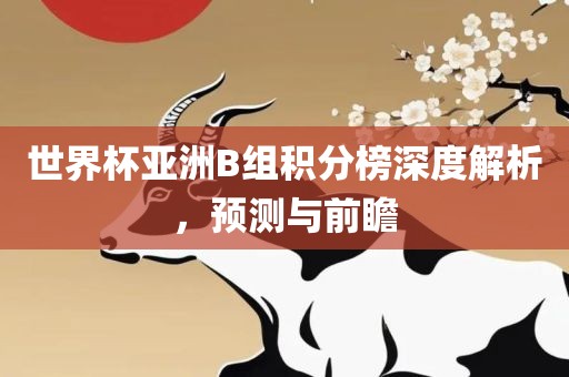 世界杯亚洲B组积分榜深度解析，预测与前瞻洪湖市顺升工程机械租赁有限公司