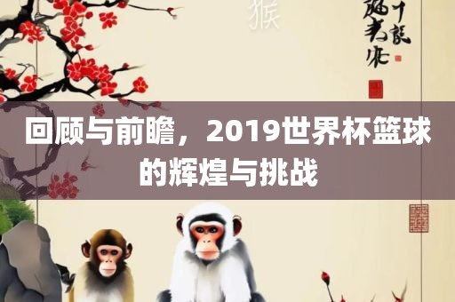回顾与前瞻，2019世界杯篮球的辉煌与挑战
