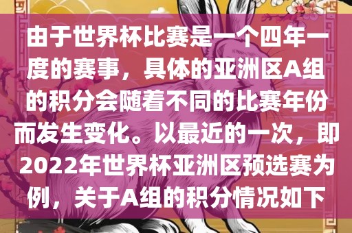 由于世界杯比赛是一个四年一度的赛事，具体的亚洲区A组的积分会随着不同的比赛年份而发生变化。以最近的一次，即2022年世界杯亚洲区预选赛为例，关于A组的积分情况如下