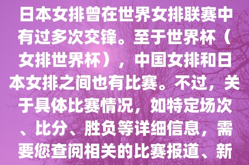 在已知的信息中，中国女排和日本女排曾在世界女排联赛中有过多次交锋。至于世界杯（女排世界杯），中国女排和日本女排之间也有比赛。不过，关于具体比赛情况，如特定场次、比分、胜负等详细信息，需要您查阅相关的比赛报道、新闻或赛事记录。洪湖市顺升工程机械租赁有限公司