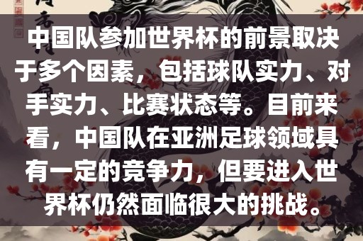 中国队参加世界杯的前景取决于多个因素，包括球队实力、对手实力、比赛状态等。目前来看，中国队在亚洲足球领域具有一定的竞争力，但要进入世界杯仍然面临很大的挑战。洪湖市顺升工程机械租赁有限公司
