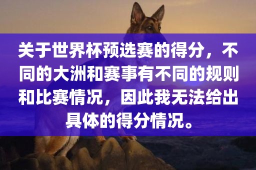 关于世界杯预选赛的得分，不同的大洲和赛事有不同的规则和比赛情况，因此我无法给出具体的得分情况。洪湖市顺升工程机械租赁有限公司