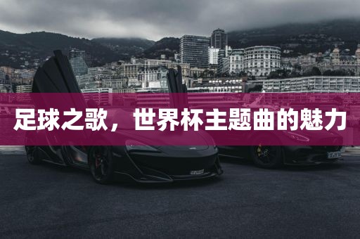 足球之歌，世界杯主题曲的魅力