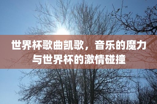 世界杯歌曲凯歌，音乐的魔力与世界杯的激情碰撞