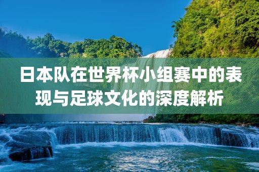 日本队在世界杯小组赛中的表现与足球文化的深度解析洪湖市顺升工程机械租赁有限公司