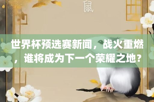 世界杯预选赛新闻，战火重燃，谁将成为下一个荣耀之地？