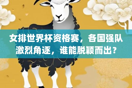 女排世界杯资格赛，各国强队激烈角逐，谁能脱颖而出？洪湖市顺升工程机械租赁有限公司