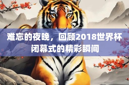 难忘的夜晚，回顾2018世界杯闭幕式的精彩瞬间