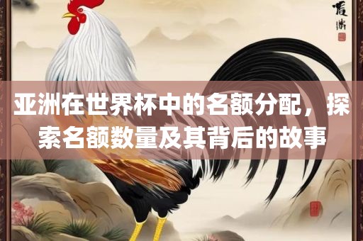 亚洲在世界杯中的名额分配，探索名额数量及其背后的故事洪湖市顺升工程机械租赁有限公司