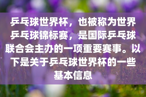 乒乓球世界杯，也被称为世界乒乓球锦标赛，是国际乒乓球联合会主办的一项重要赛事。以下是关于乒乓球世界杯的一些基本信息洪湖市顺升工程机械租赁有限公司