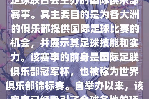 国际足联俱乐部世界杯（FIFA Club World Cup，简称，俱乐部世界杯），是一项由国际足球联合会主办的国际俱乐部赛事。其主要目的是为各大洲的俱乐部提供国际足球比赛的机会，并展示其足球技能和实力。该赛事的前身是国际足联俱乐部冠军杯，也被称为世界俱乐部锦标赛。自举办以来，该赛事已经吸引了全球各地的顶级俱乐部参与。这项赛事的冠军被视为全球俱乐部足球的最高荣誉之一。洪湖市顺升工程机械租赁有限公司