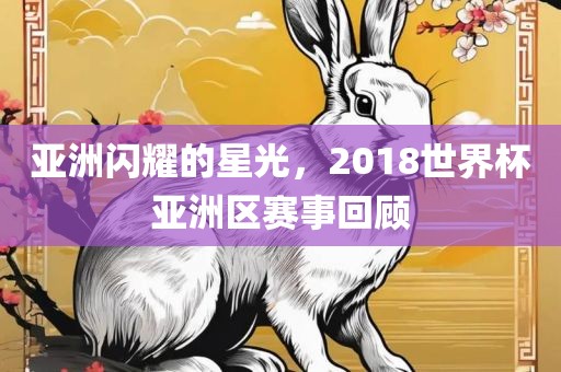 亚洲闪耀的星光，2018世界杯亚洲区赛事回顾