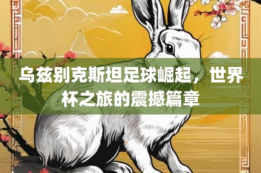 乌兹别克斯坦足球崛起，世界杯之旅的震撼篇章洪湖市顺升工程机械租赁有限公司