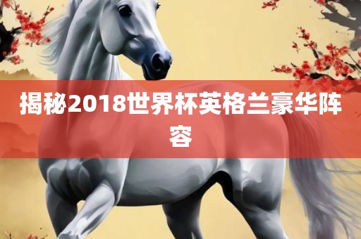 揭秘2018世界杯英格兰豪华阵容