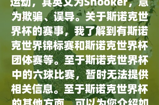 斯诺克是一项流行的室内台球运动，其英文为Snooker，意为欺骗、误导。关于斯诺克世界杯的赛事，我了解到有斯诺克世界锦标赛和斯诺克世界杯团体赛等。至于斯诺克世界杯中的六球比赛，暂时无法提供相关信息洪湖市顺升工程机械租赁有限公司。至于斯诺克世界杯的其他方面，可以为您介绍如下