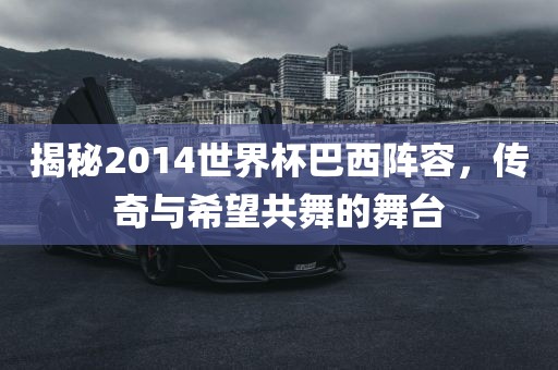 揭秘2014世界杯巴西阵容，传奇与希望共舞的舞台