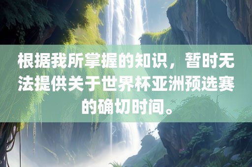 根据我所掌握的知识，暂时无法提供关于世界杯亚洲预选赛的确切时间。
