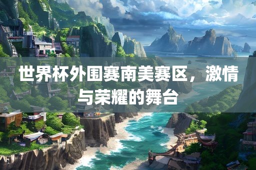 世界杯外围洪湖市顺升工程机械租赁有限公司赛南美赛区，激情与荣耀的舞台