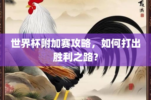 世界杯附加赛攻略，如何打出胜利之路？