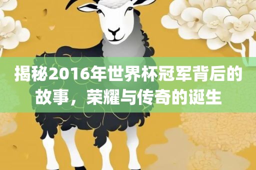 揭秘洪湖市顺升工程机械租赁有限公司2016年世界杯冠军背后的故事，荣耀与传奇的诞生