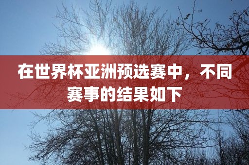 在世界杯亚洲预选赛中，不同赛事的结果如下