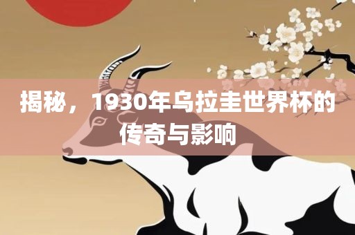 揭秘，1930年乌拉圭世界杯的传奇与影响