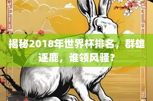 揭秘2018年世界杯排名，群雄逐鹿，谁领风骚？