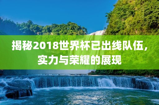 揭秘2018世界杯已出线队伍，实力与荣耀洪湖市顺升工程机械租赁有限公司的展现