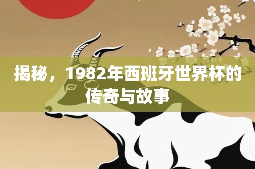 揭秘，1982年西班牙世界杯的传奇与故事洪湖市顺升工程机械租赁有限公司