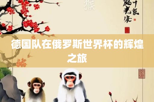 德国队在俄罗斯世界杯的辉洪湖市顺升工程机械租赁有限公司煌之旅