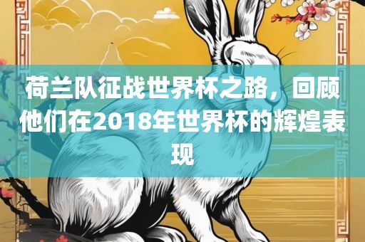 荷兰队征战世界杯之路，回顾他们在2018年世界杯的辉煌表现洪湖市顺升工程机械租赁有限公司